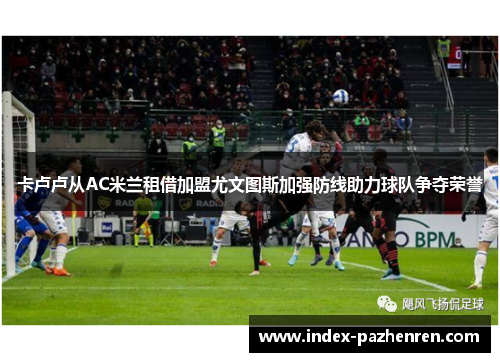 卡卢卢从AC米兰租借加盟尤文图斯加强防线助力球队争夺荣誉 卡卢卢从AC米兰租借加盟尤文图斯加强防线助力球队争夺荣誉