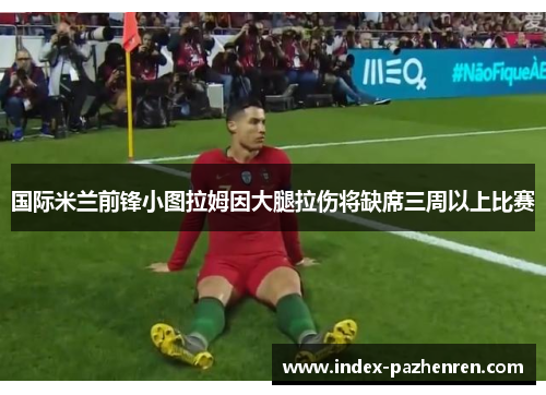 国际米兰前锋小图拉姆因大腿拉伤将缺席三周以上比赛