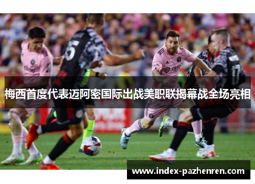 梅西首度代表迈阿密国际出战美职联揭幕战全场亮相