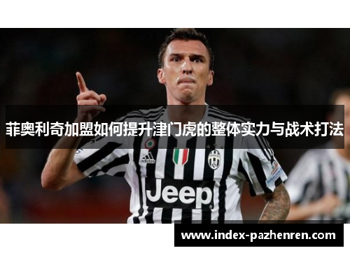 菲奥利奇加盟如何提升津门虎的整体实力与战术打法