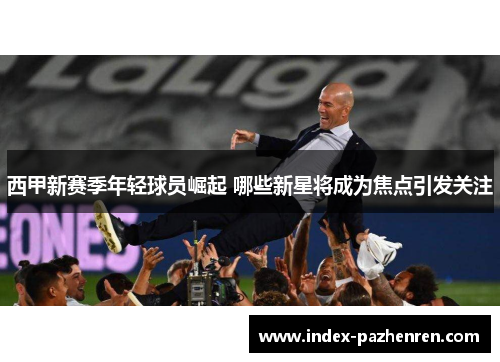 西甲新赛季年轻球员崛起 哪些新星将成为焦点引发关注