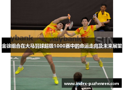 金徐组合在大马羽球超级1000赛中的命运走向及未来展望