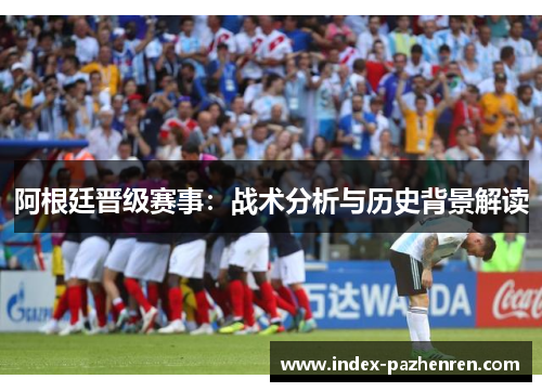阿根廷晋级赛事：战术分析与历史背景解读