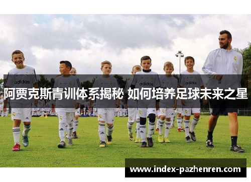 阿贾克斯青训体系揭秘 如何培养足球未来之星