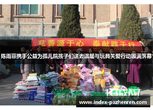 陈雨菲携手公益为孤儿院孩子们送去温暖与玩具关爱行动圆满落幕