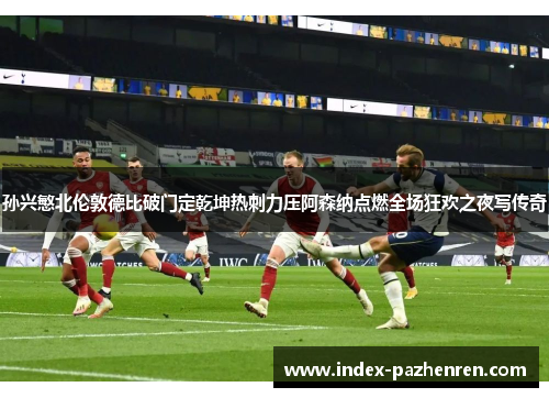 孙兴慜北伦敦德比破门定乾坤热刺力压阿森纳点燃全场狂欢之夜写传奇