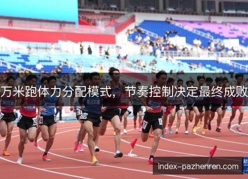 万米跑体力分配模式，节奏控制决定最终成败